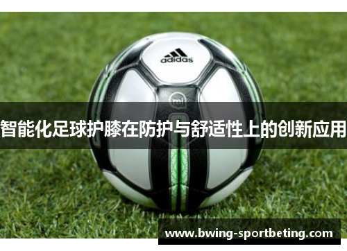 智能化足球护膝在防护与舒适性上的创新应用